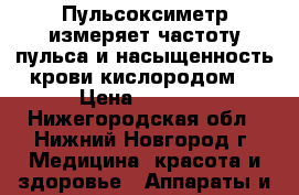 Пульсоксиметр измеряет частоту пульса и насыщенность крови кислородом. › Цена ­ 1 180 - Нижегородская обл., Нижний Новгород г. Медицина, красота и здоровье » Аппараты и тренажеры   . Нижегородская обл.